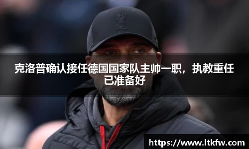 克洛普确认接任德国国家队主帅一职，执教重任已准备好