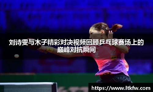 刘诗雯与木子精彩对决视频回顾乒乓球赛场上的巅峰对抗瞬间