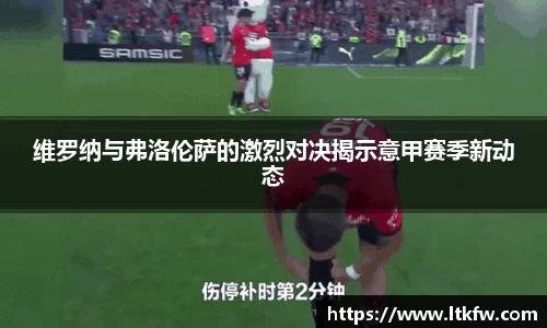 维罗纳与弗洛伦萨的激烈对决揭示意甲赛季新动态
