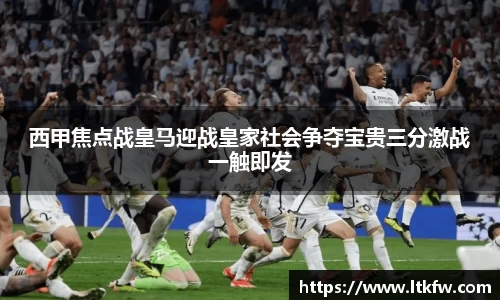 西甲焦点战皇马迎战皇家社会争夺宝贵三分激战一触即发