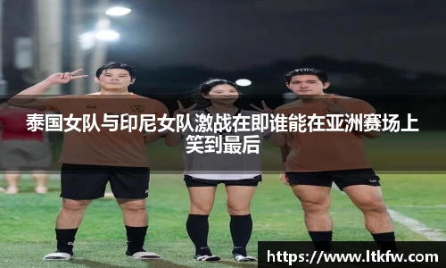 泰国女队与印尼女队激战在即谁能在亚洲赛场上笑到最后