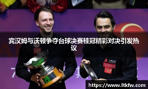 宾汉姆与沃顿争夺台球决赛桂冠精彩对决引发热议