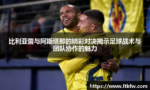 比利亚雷与阿斯塔那的精彩对决揭示足球战术与团队协作的魅力