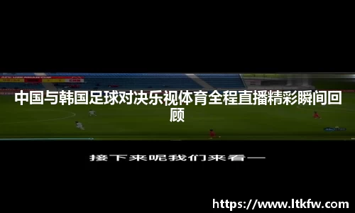 中国与韩国足球对决乐视体育全程直播精彩瞬间回顾