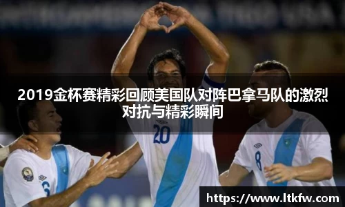 2019金杯赛精彩回顾美国队对阵巴拿马队的激烈对抗与精彩瞬间