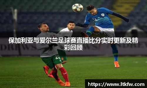保加利亚与爱尔兰足球赛直播比分实时更新及精彩回顾