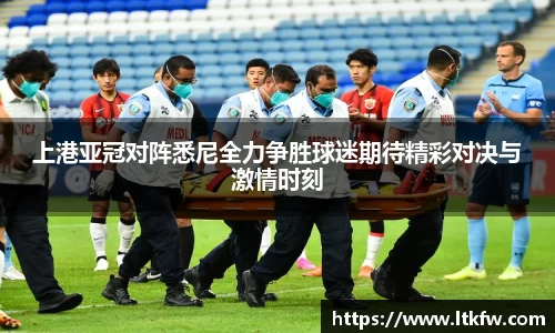 上港亚冠对阵悉尼全力争胜球迷期待精彩对决与激情时刻