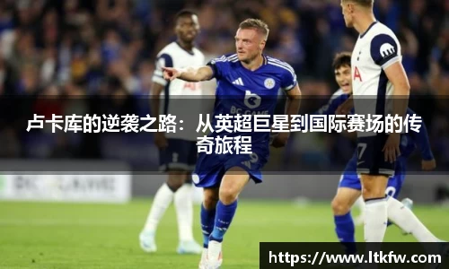 卢卡库的逆袭之路：从英超巨星到国际赛场的传奇旅程