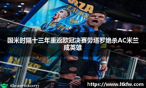 国米时隔十三年重返欧冠决赛劳塔罗绝杀AC米兰成英雄