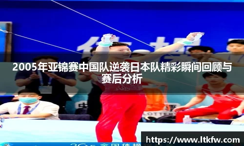 2005年亚锦赛中国队逆袭日本队精彩瞬间回顾与赛后分析