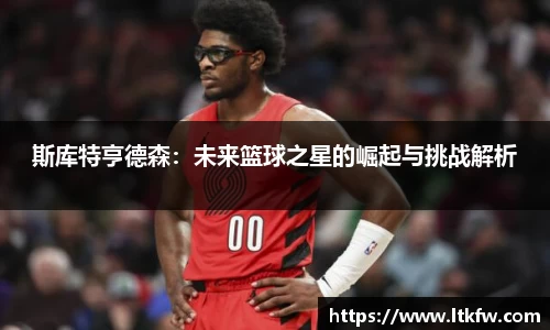 斯库特亨德森：未来篮球之星的崛起与挑战解析