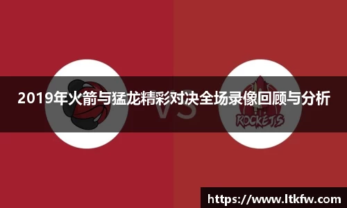 2019年火箭与猛龙精彩对决全场录像回顾与分析