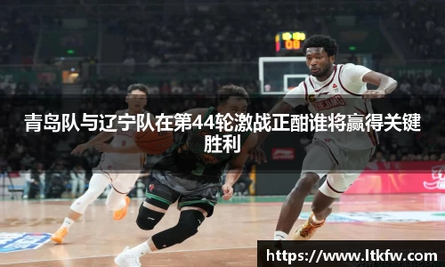 青岛队与辽宁队在第44轮激战正酣谁将赢得关键胜利