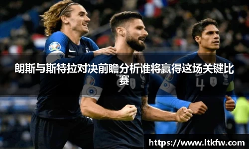 朗斯与斯特拉对决前瞻分析谁将赢得这场关键比赛