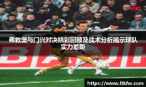弗敕堡与门兴对决精彩回顾及战术分析揭示球队实力差距