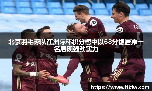 北京羽毛球队在洲际杯积分榜中以68分稳居第一名展现强劲实力