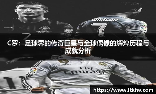 C罗：足球界的传奇巨星与全球偶像的辉煌历程与成就分析