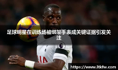 足球明星在训练场被绑架手表成关键证据引发关注